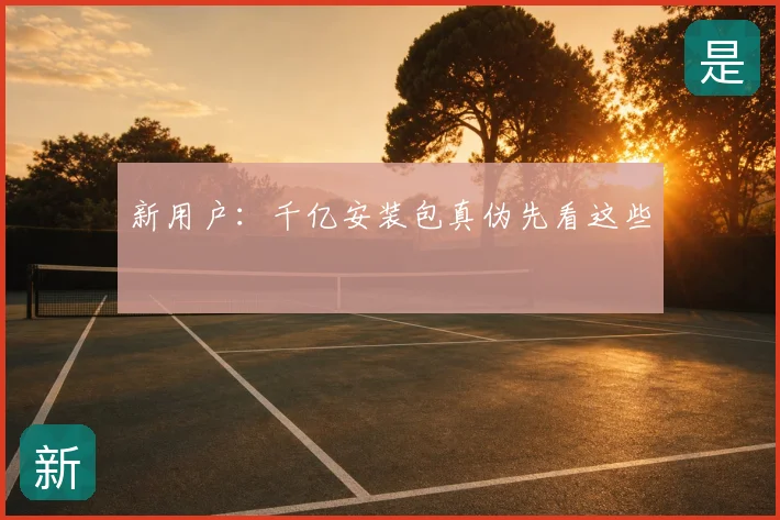 新用户：千亿安装包真伪先看这些