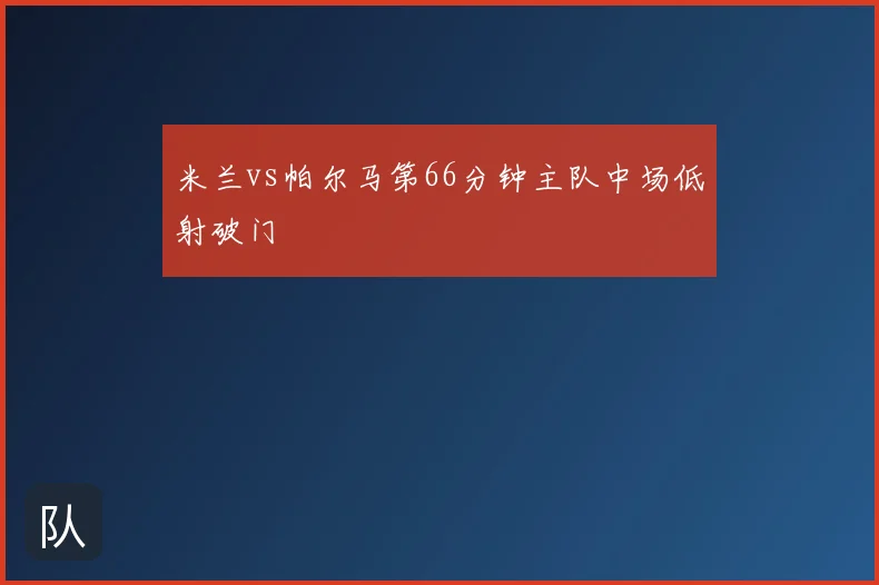 米兰vs帕尔马第66分钟主队中场低射破门