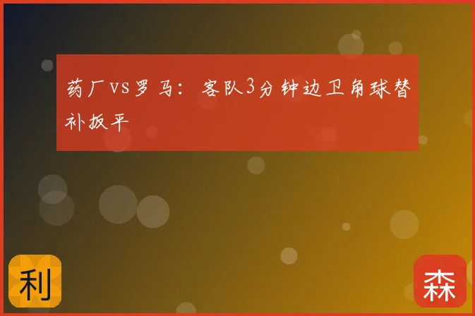 药厂vs罗马：客队3分钟边卫角球替补扳平