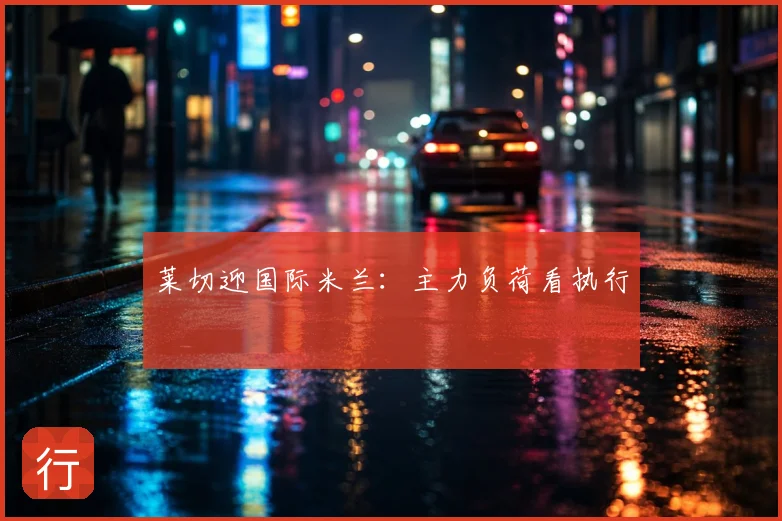 莱切迎国际米兰：主力负荷看执行