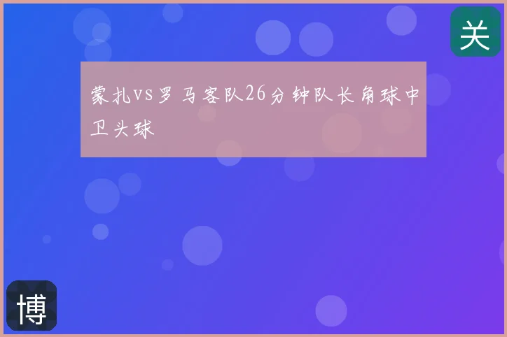 蒙扎vs罗马客队26分钟队长角球中卫头球