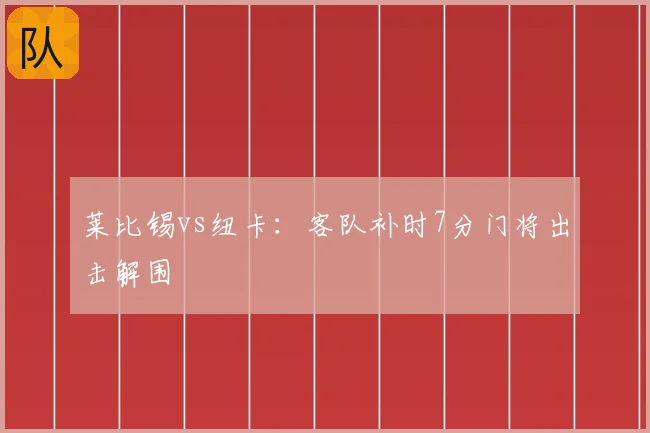 莱比锡vs纽卡：客队补时7分门将出击解围