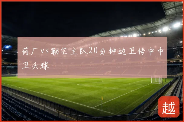 药厂vs勒芒主队20分钟边卫传中中卫头球