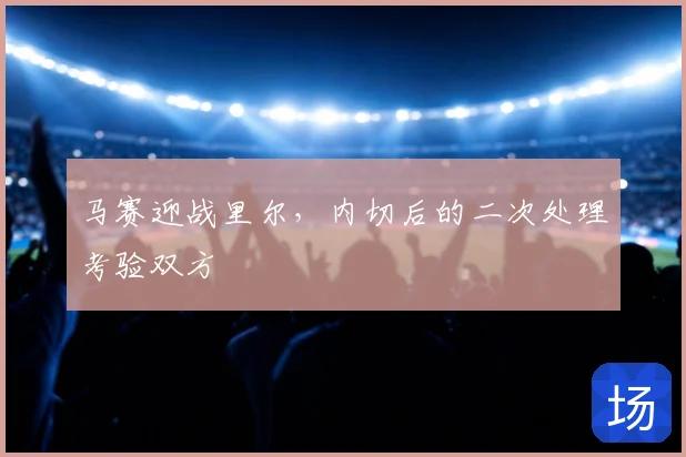 马赛迎战里尔，内切后的二次处理考验双方